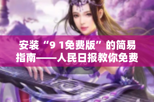 安装“9 1免费版”的简易指南——人民日报教你免费上手
