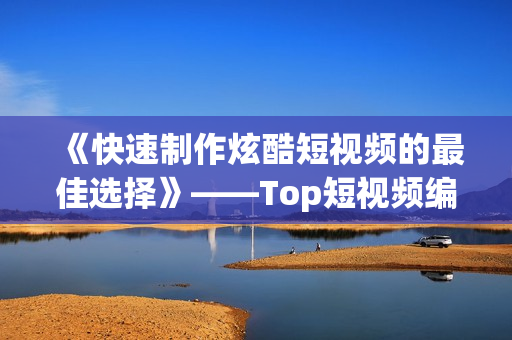 《快速制作炫酷短视频的最佳选择》——Top短视频编辑软件推荐