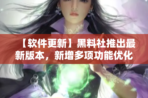【软件更新】黑料社推出最新版本，新增多项功能优化