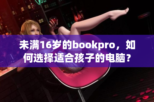 未满16岁的bookpro，如何选择适合孩子的电脑？