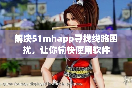 解决51mhapp寻找线路困扰，让你愉快使用软件