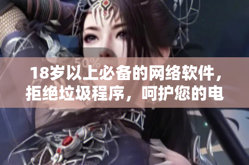 18岁以上必备的网络软件，拒绝垃圾程序，呵护您的电脑肌肤