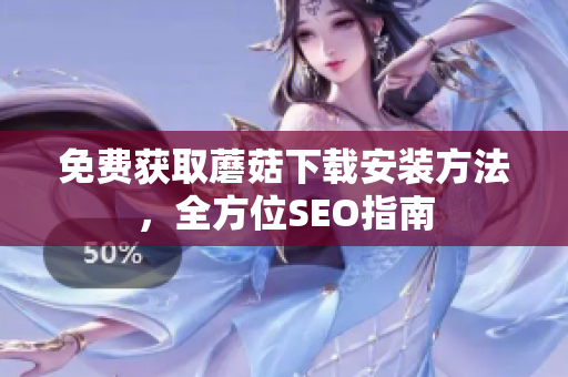 免费获取蘑菇下载安装方法，全方位SEO指南