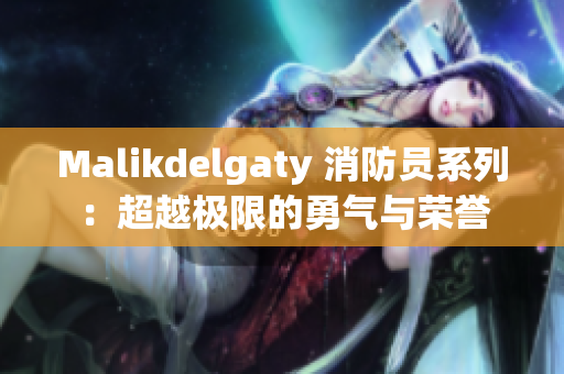Malikdelgaty 消防员系列：超越极限的勇气与荣誉
