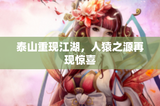 泰山重现江湖，人猿之源再现惊喜