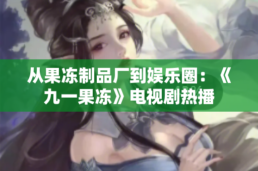 从果冻制品厂到娱乐圈：《九一果冻》电视剧热播