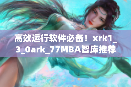 高效运行软件必备！xrk1_3_0ark_77MBA智库推荐软件优化技巧