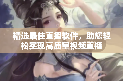 精选最佳直播软件，助您轻松实现高质量视频直播