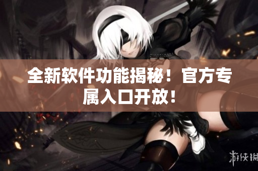 全新软件功能揭秘！官方专属入口开放！