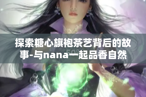 探索糖心旗袍茶艺背后的故事-与nana一起品香自然