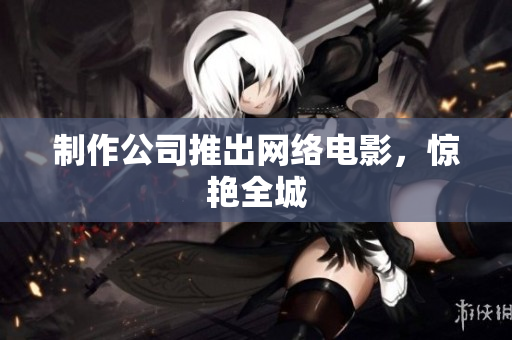 制作公司推出网络电影，惊艳全城
