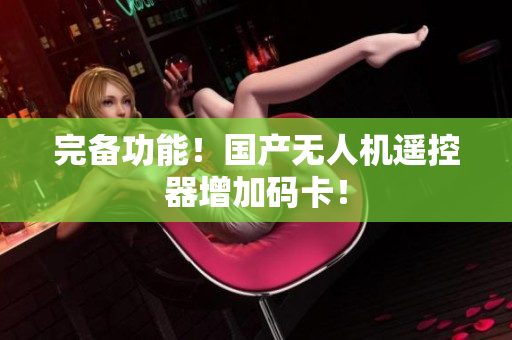 完备功能！国产无人机遥控器增加码卡！