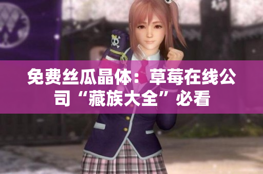 免费丝瓜晶体：草莓在线公司“藏族大全”必看