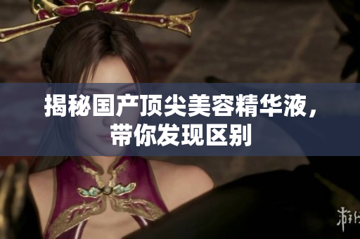 揭秘国产顶尖美容精华液，带你发现区别