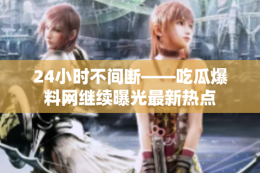 24小时不间断——吃瓜爆料网继续曝光最新热点