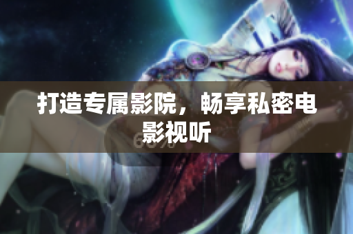 打造专属影院，畅享私密电影视听