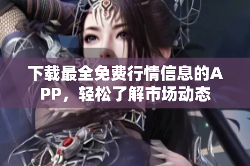 下载最全免费行情信息的APP，轻松了解市场动态