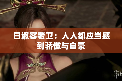 日淑容老卫：人人都应当感到骄傲与自豪