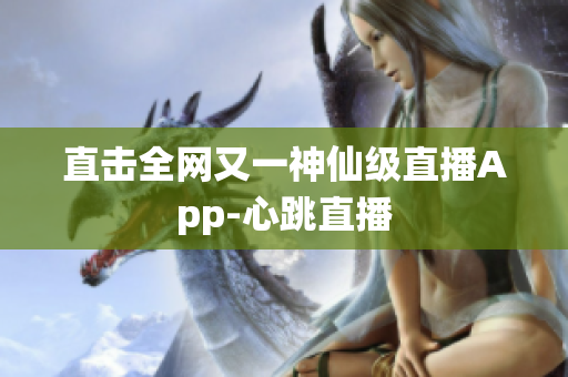 直击全网又一神仙级直播App-心跳直播