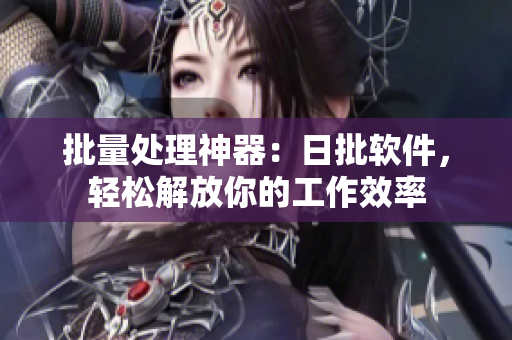 批量处理神器：日批软件，轻松解放你的工作效率