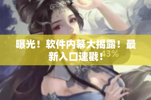曝光！软件内幕大揭露！最新入口速戳！