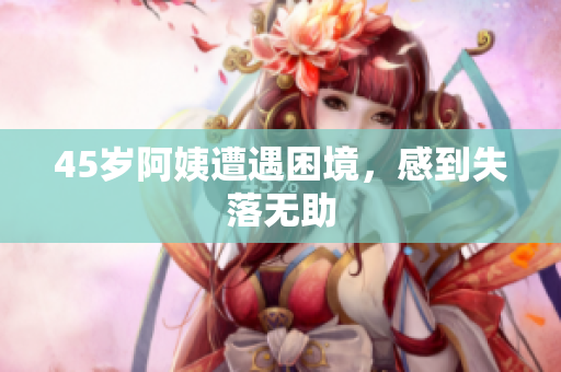 45岁阿姨遭遇困境，感到失落无助
