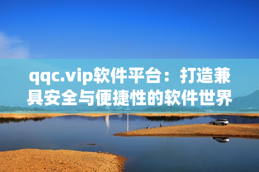 qqc.vip软件平台：打造兼具安全与便捷性的软件世界