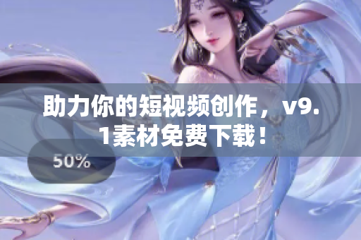 助力你的短视频创作，v9.1素材免费下载！