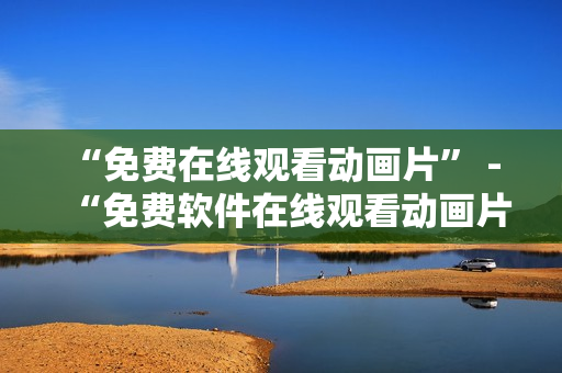 “免费在线观看动画片” - “免费软件在线观看动画片”