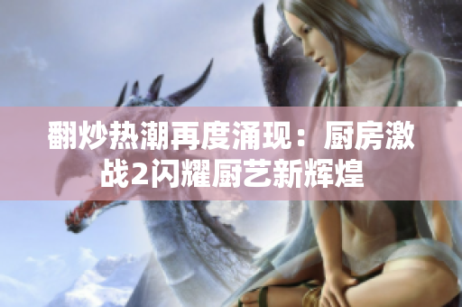 翻炒热潮再度涌现：厨房激战2闪耀厨艺新辉煌