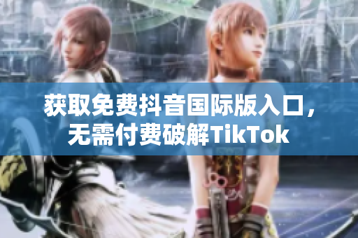 获取免费抖音国际版入口，无需付费破解TikTok