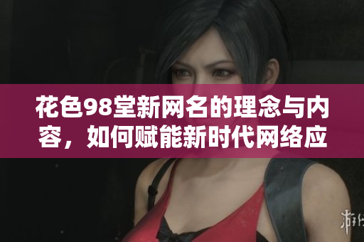 花色98堂新网名的理念与内容，如何赋能新时代网络应用？