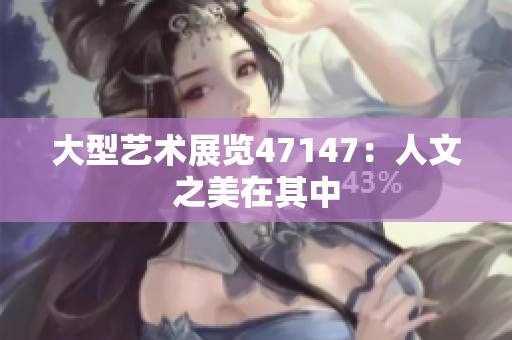 大型艺术展览47147：人文之美在其中