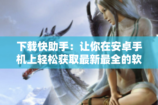 下载快助手：让你在安卓手机上轻松获取最新最全的软件资源。