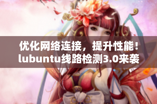 优化网络连接，提升性能！lubuntu线路检测3.0来袭