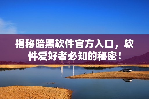 揭秘暗黑软件官方入口，软件爱好者必知的秘密！
