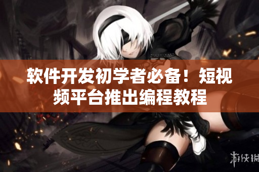 软件开发初学者必备！短视频平台推出编程教程