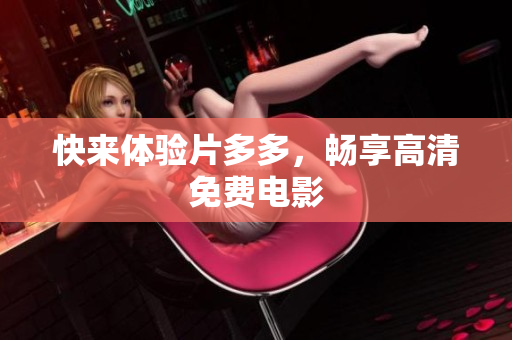 快来体验片多多，畅享高清免费电影