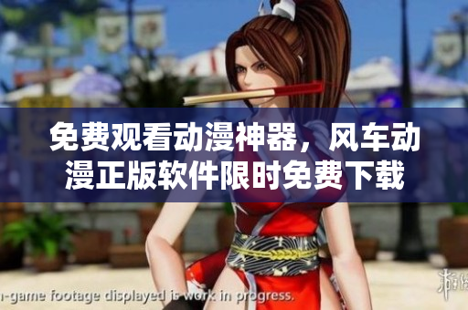 免费观看动漫神器，风车动漫正版软件限时免费下载