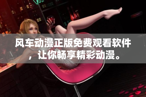 风车动漫正版免费观看软件，让你畅享精彩动漫。