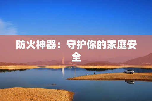 防火神器：守护你的家庭安全