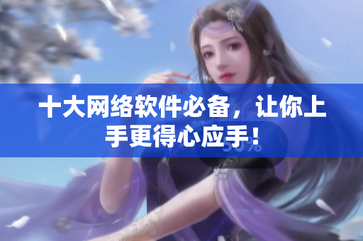十大网络软件必备，让你上手更得心应手！