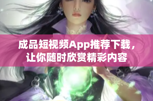 成品短视频App推荐下载，让你随时欣赏精彩内容
