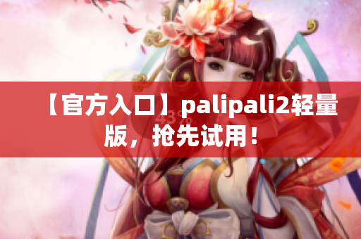 【官方入口】palipali2轻量版，抢先试用！