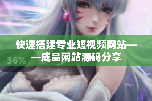 快速搭建专业短视频网站——成品网站源码分享