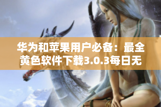 华为和苹果用户必备：最全黄色软件下载3.0.3每日无限次
