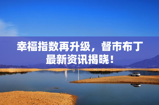 幸福指数再升级，督市布丁最新资讯揭晓！