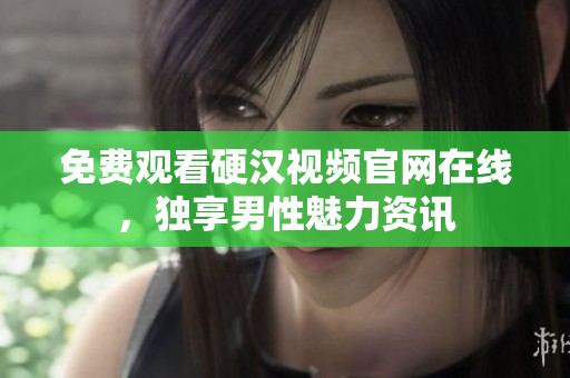 免费观看硬汉视频官网在线，独享男性魅力资讯