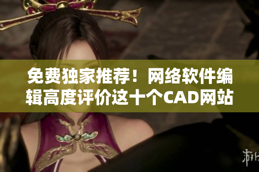 免费独家推荐！网络软件编辑高度评价这十个CAD网站