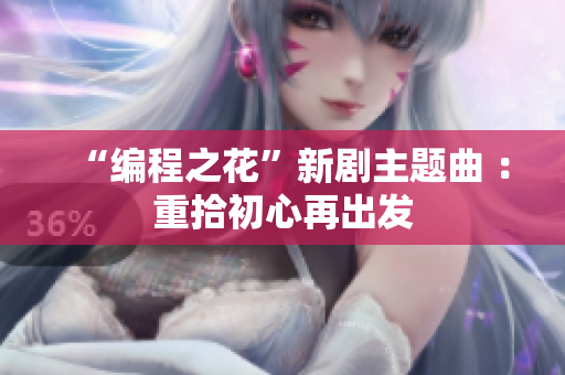 “编程之花”新剧主题曲 ：重拾初心再出发